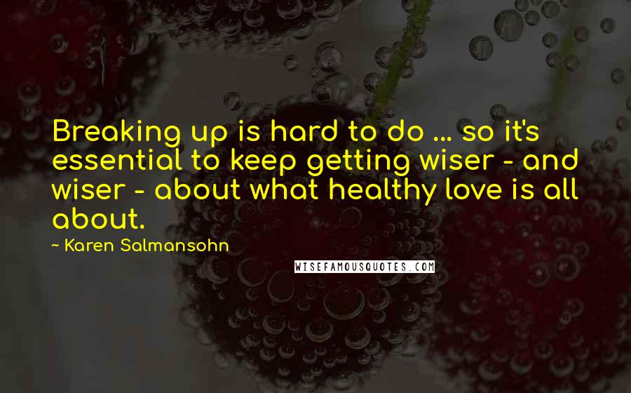 Karen Salmansohn Quotes: Breaking up is hard to do ... so it's essential to keep getting wiser - and wiser - about what healthy love is all about.