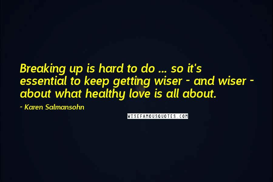 Karen Salmansohn Quotes: Breaking up is hard to do ... so it's essential to keep getting wiser - and wiser - about what healthy love is all about.