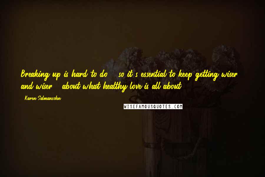 Karen Salmansohn Quotes: Breaking up is hard to do ... so it's essential to keep getting wiser - and wiser - about what healthy love is all about.