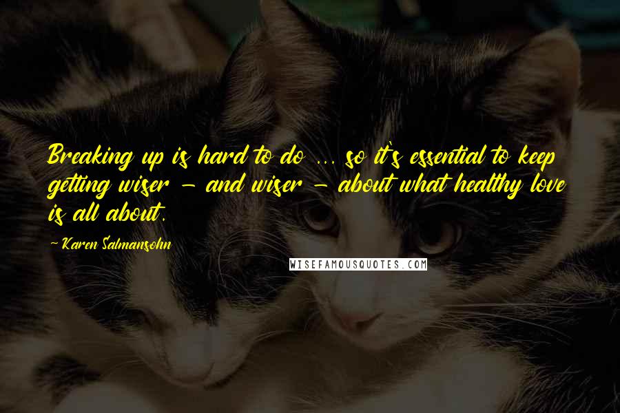 Karen Salmansohn Quotes: Breaking up is hard to do ... so it's essential to keep getting wiser - and wiser - about what healthy love is all about.