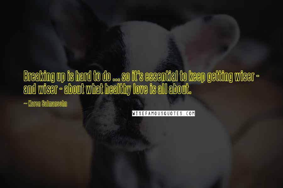 Karen Salmansohn Quotes: Breaking up is hard to do ... so it's essential to keep getting wiser - and wiser - about what healthy love is all about.