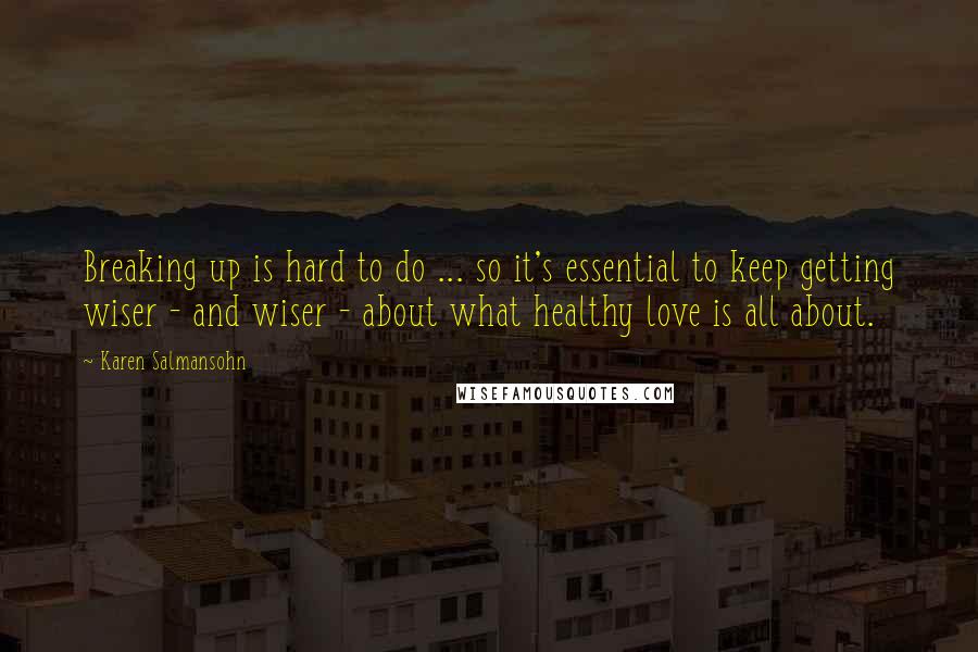 Karen Salmansohn Quotes: Breaking up is hard to do ... so it's essential to keep getting wiser - and wiser - about what healthy love is all about.