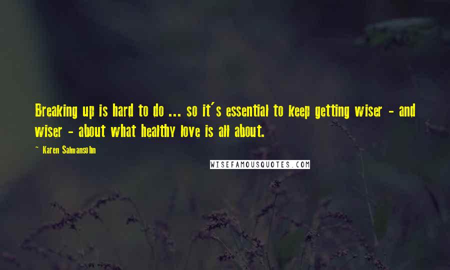 Karen Salmansohn Quotes: Breaking up is hard to do ... so it's essential to keep getting wiser - and wiser - about what healthy love is all about.