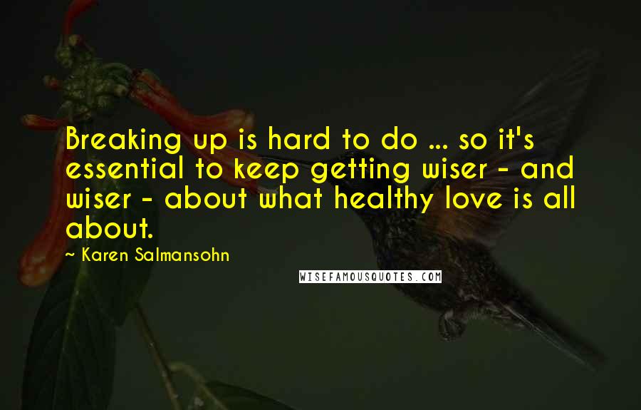 Karen Salmansohn Quotes: Breaking up is hard to do ... so it's essential to keep getting wiser - and wiser - about what healthy love is all about.