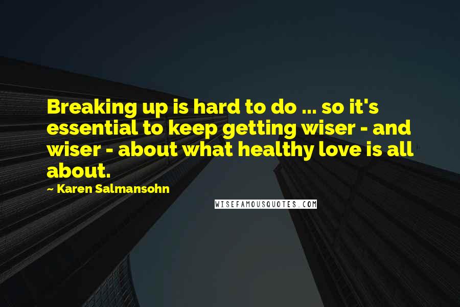 Karen Salmansohn Quotes: Breaking up is hard to do ... so it's essential to keep getting wiser - and wiser - about what healthy love is all about.