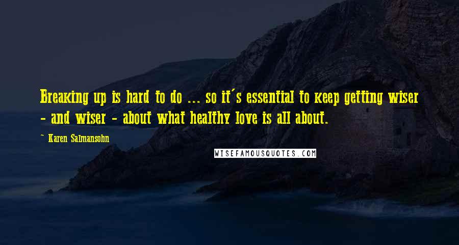 Karen Salmansohn Quotes: Breaking up is hard to do ... so it's essential to keep getting wiser - and wiser - about what healthy love is all about.