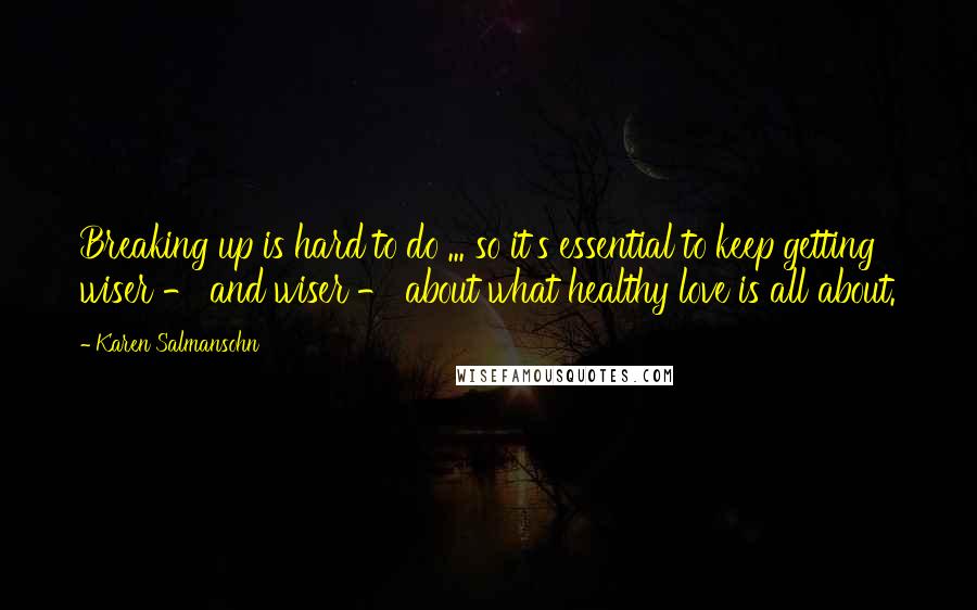 Karen Salmansohn Quotes: Breaking up is hard to do ... so it's essential to keep getting wiser - and wiser - about what healthy love is all about.