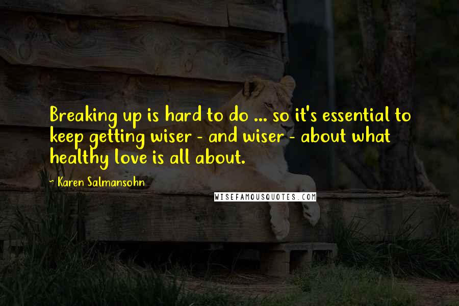 Karen Salmansohn Quotes: Breaking up is hard to do ... so it's essential to keep getting wiser - and wiser - about what healthy love is all about.