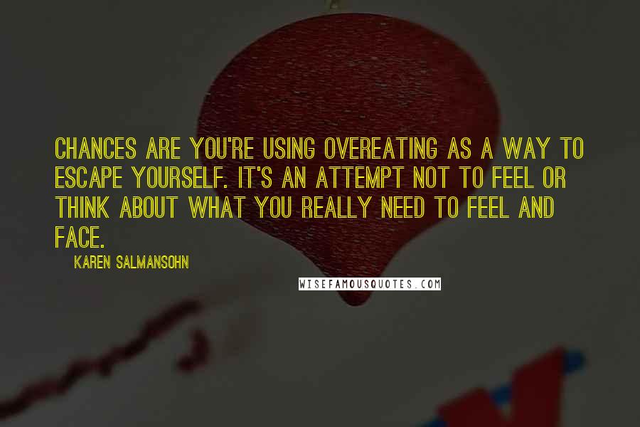 Karen Salmansohn Quotes: Chances are you're using overeating as a way to escape yourself. It's an attempt not to feel or think about what you really need to feel and face.