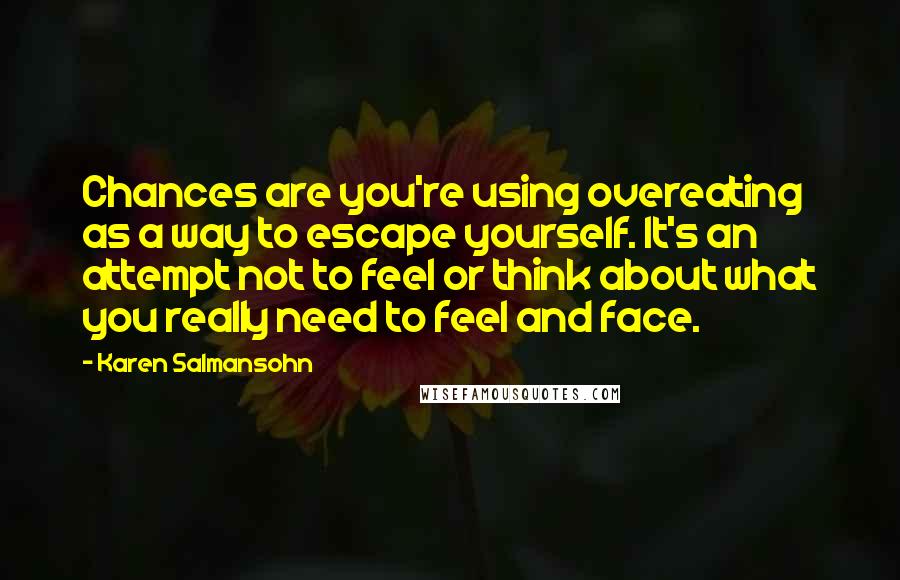 Karen Salmansohn Quotes: Chances are you're using overeating as a way to escape yourself. It's an attempt not to feel or think about what you really need to feel and face.