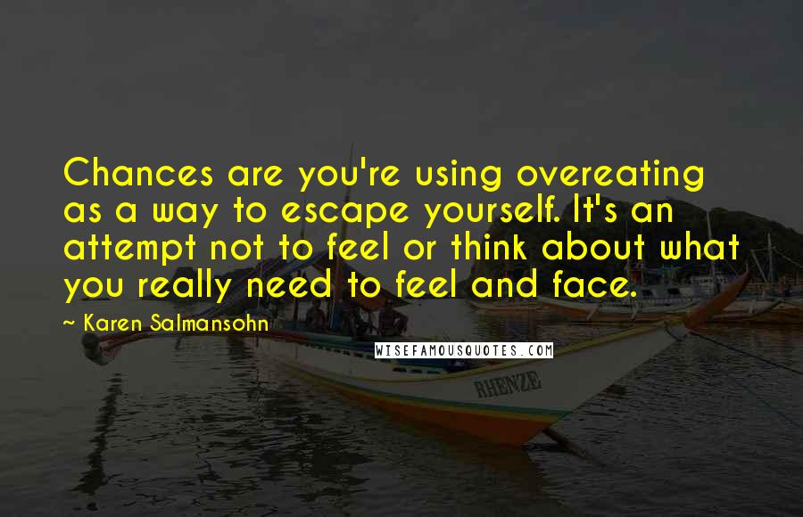 Karen Salmansohn Quotes: Chances are you're using overeating as a way to escape yourself. It's an attempt not to feel or think about what you really need to feel and face.