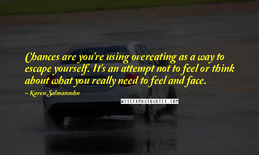 Karen Salmansohn Quotes: Chances are you're using overeating as a way to escape yourself. It's an attempt not to feel or think about what you really need to feel and face.