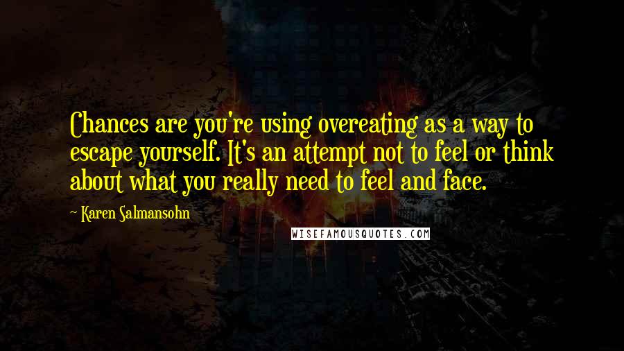 Karen Salmansohn Quotes: Chances are you're using overeating as a way to escape yourself. It's an attempt not to feel or think about what you really need to feel and face.