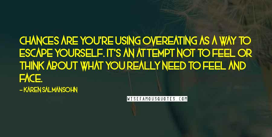 Karen Salmansohn Quotes: Chances are you're using overeating as a way to escape yourself. It's an attempt not to feel or think about what you really need to feel and face.