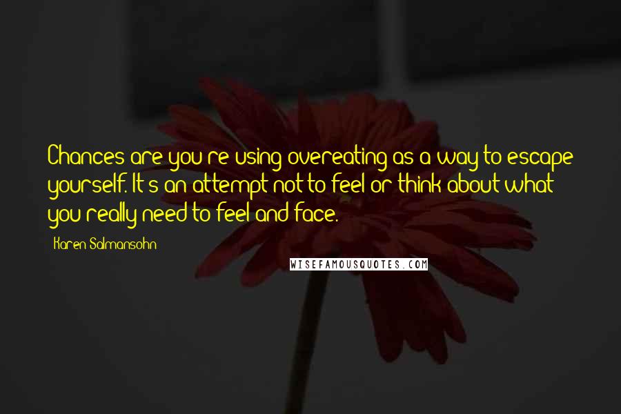 Karen Salmansohn Quotes: Chances are you're using overeating as a way to escape yourself. It's an attempt not to feel or think about what you really need to feel and face.