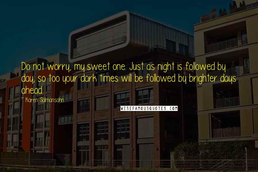 Karen Salmansohn Quotes: Do not worry, my sweet one. Just as night is followed by day, so too your dark times will be followed by brighter days ahead.