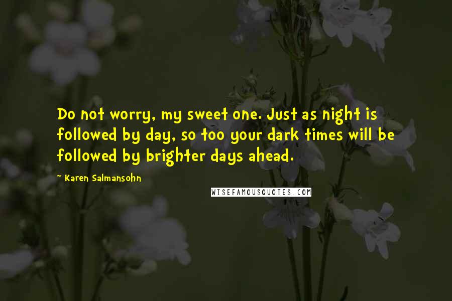 Karen Salmansohn Quotes: Do not worry, my sweet one. Just as night is followed by day, so too your dark times will be followed by brighter days ahead.