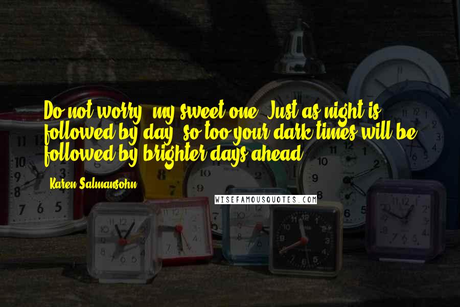 Karen Salmansohn Quotes: Do not worry, my sweet one. Just as night is followed by day, so too your dark times will be followed by brighter days ahead.