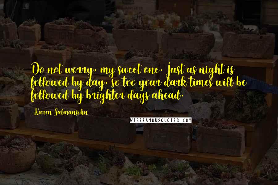 Karen Salmansohn Quotes: Do not worry, my sweet one. Just as night is followed by day, so too your dark times will be followed by brighter days ahead.