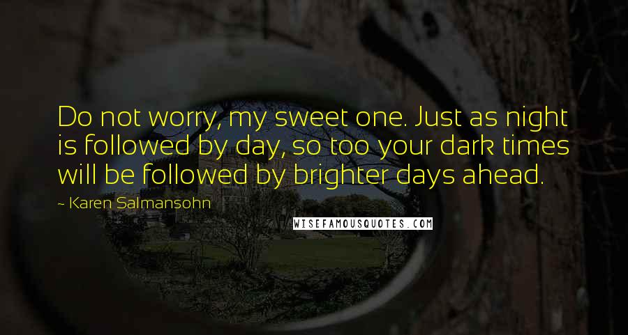 Karen Salmansohn Quotes: Do not worry, my sweet one. Just as night is followed by day, so too your dark times will be followed by brighter days ahead.