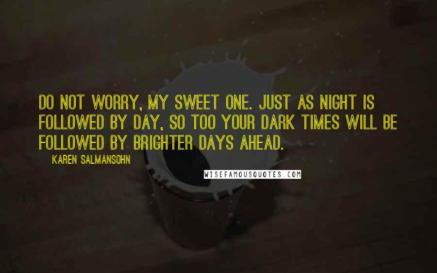 Karen Salmansohn Quotes: Do not worry, my sweet one. Just as night is followed by day, so too your dark times will be followed by brighter days ahead.