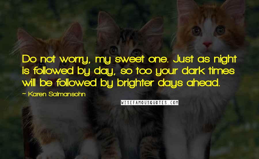 Karen Salmansohn Quotes: Do not worry, my sweet one. Just as night is followed by day, so too your dark times will be followed by brighter days ahead.