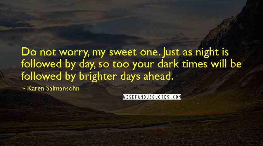 Karen Salmansohn Quotes: Do not worry, my sweet one. Just as night is followed by day, so too your dark times will be followed by brighter days ahead.