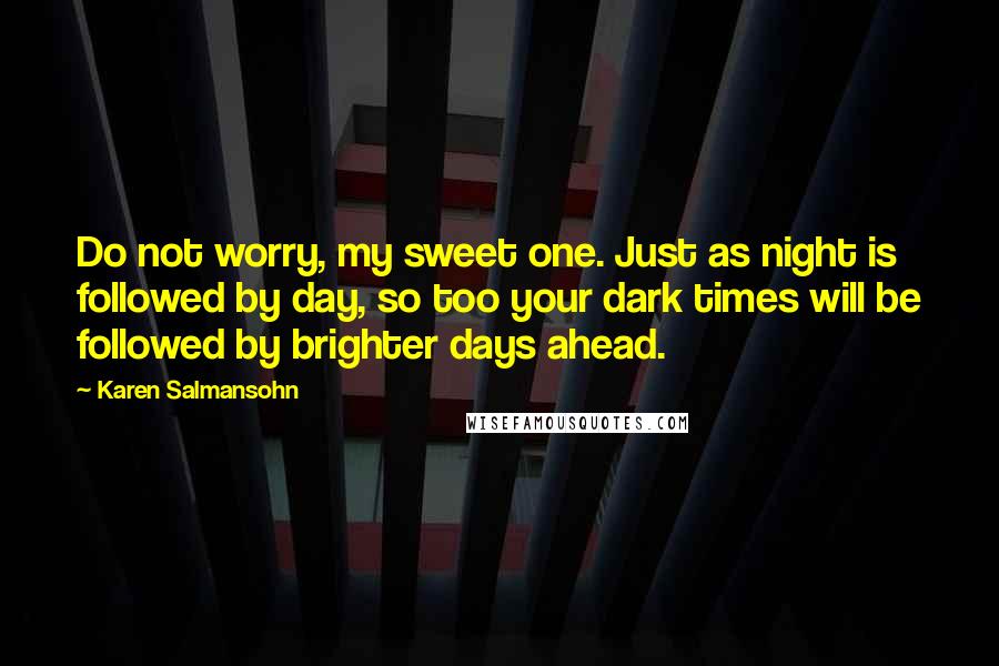 Karen Salmansohn Quotes: Do not worry, my sweet one. Just as night is followed by day, so too your dark times will be followed by brighter days ahead.