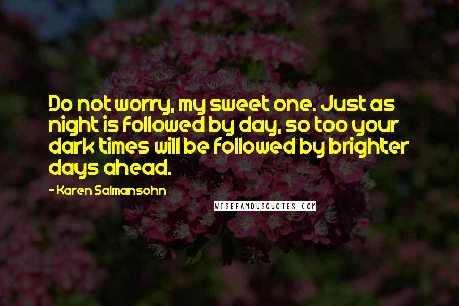 Karen Salmansohn Quotes: Do not worry, my sweet one. Just as night is followed by day, so too your dark times will be followed by brighter days ahead.