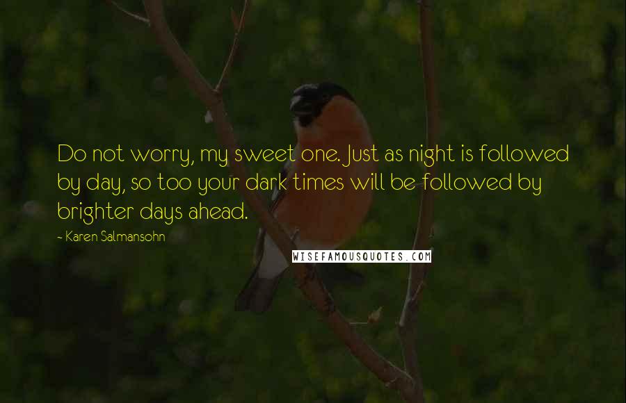 Karen Salmansohn Quotes: Do not worry, my sweet one. Just as night is followed by day, so too your dark times will be followed by brighter days ahead.