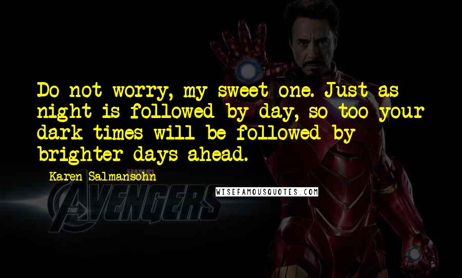 Karen Salmansohn Quotes: Do not worry, my sweet one. Just as night is followed by day, so too your dark times will be followed by brighter days ahead.