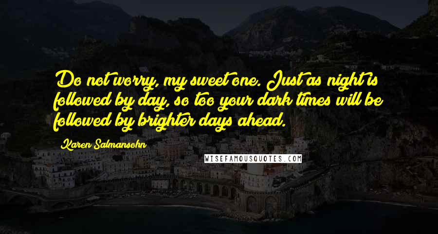 Karen Salmansohn Quotes: Do not worry, my sweet one. Just as night is followed by day, so too your dark times will be followed by brighter days ahead.