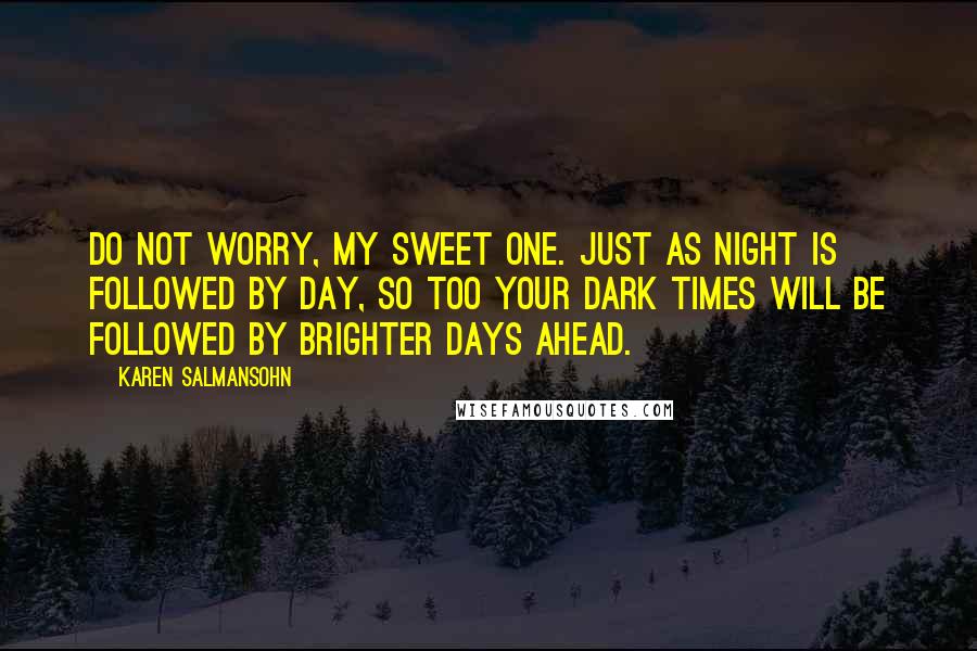 Karen Salmansohn Quotes: Do not worry, my sweet one. Just as night is followed by day, so too your dark times will be followed by brighter days ahead.