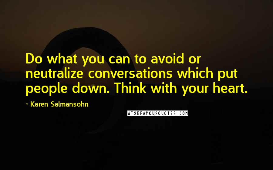 Karen Salmansohn Quotes: Do what you can to avoid or neutralize conversations which put people down. Think with your heart.