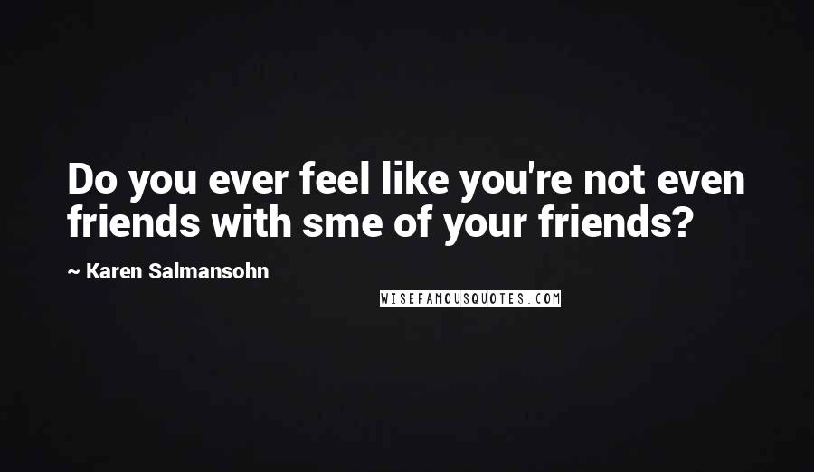 Karen Salmansohn Quotes: Do you ever feel like you're not even friends with sme of your friends?