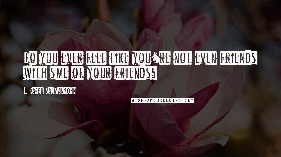 Karen Salmansohn Quotes: Do you ever feel like you're not even friends with sme of your friends?