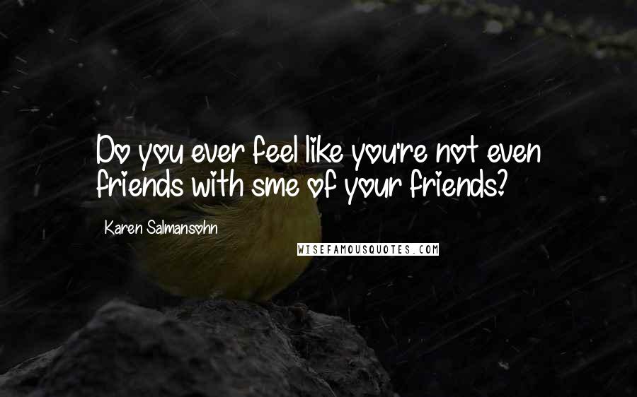 Karen Salmansohn Quotes: Do you ever feel like you're not even friends with sme of your friends?