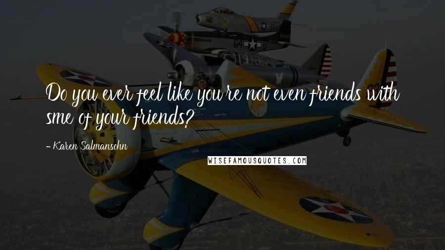 Karen Salmansohn Quotes: Do you ever feel like you're not even friends with sme of your friends?