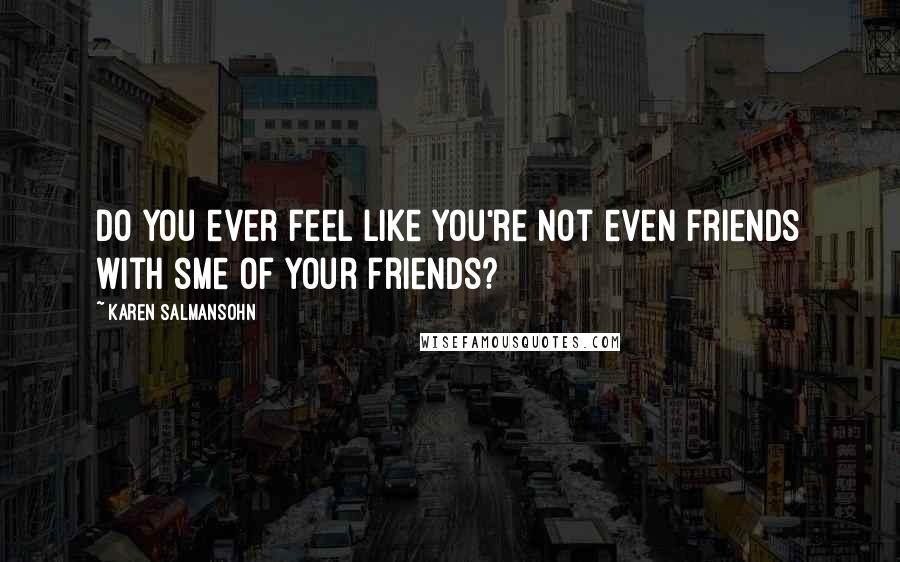 Karen Salmansohn Quotes: Do you ever feel like you're not even friends with sme of your friends?