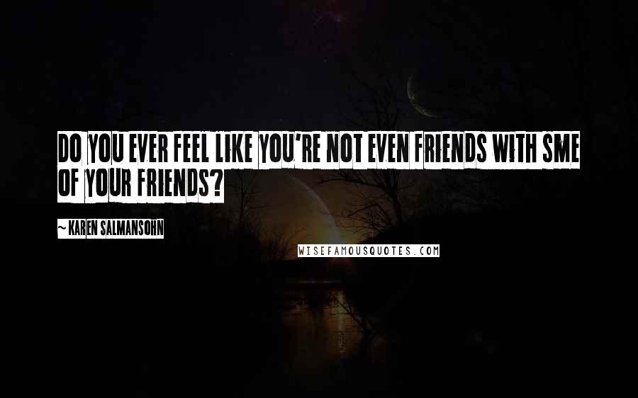 Karen Salmansohn Quotes: Do you ever feel like you're not even friends with sme of your friends?