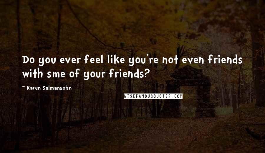 Karen Salmansohn Quotes: Do you ever feel like you're not even friends with sme of your friends?