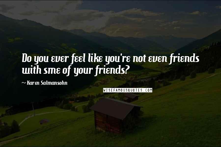 Karen Salmansohn Quotes: Do you ever feel like you're not even friends with sme of your friends?