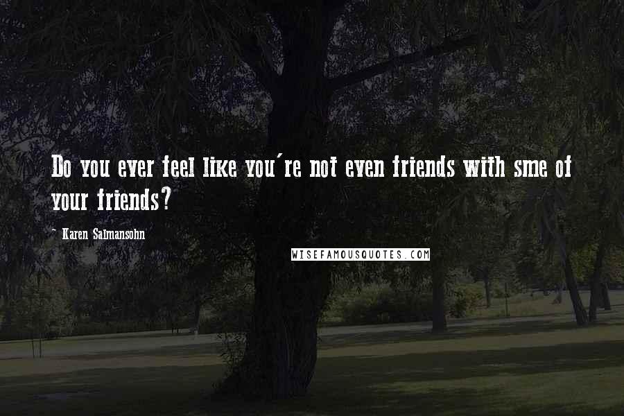 Karen Salmansohn Quotes: Do you ever feel like you're not even friends with sme of your friends?