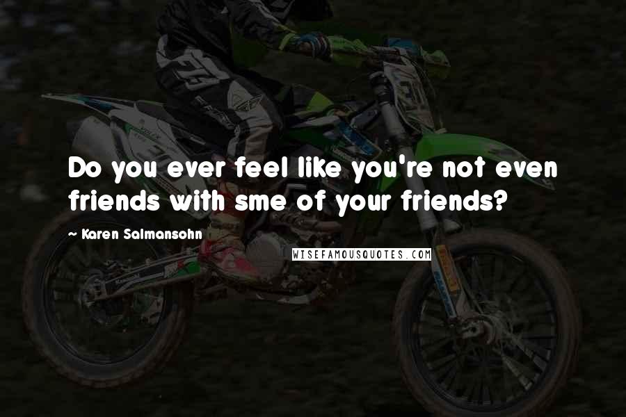 Karen Salmansohn Quotes: Do you ever feel like you're not even friends with sme of your friends?