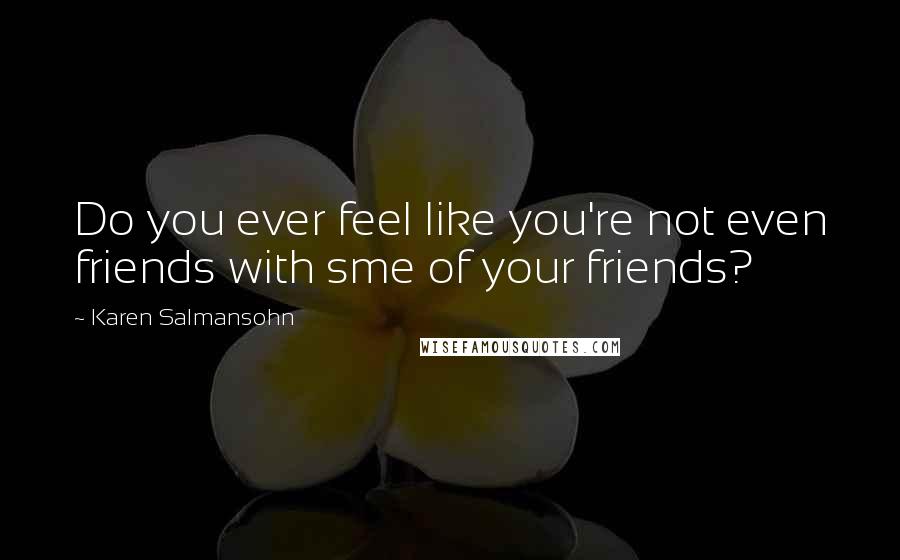 Karen Salmansohn Quotes: Do you ever feel like you're not even friends with sme of your friends?