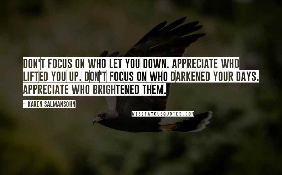 Karen Salmansohn Quotes: Don't focus on who let you down. Appreciate who lifted you up. Don't focus on who darkened your days. Appreciate who brightened them.