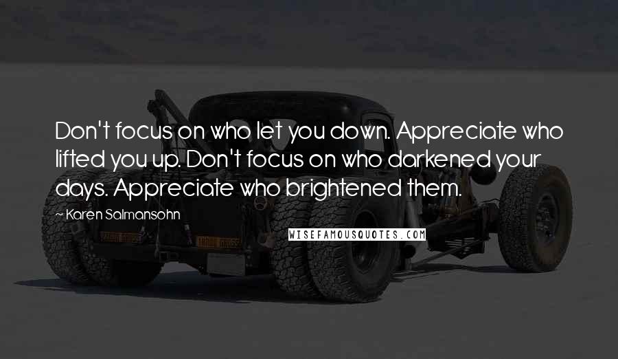 Karen Salmansohn Quotes: Don't focus on who let you down. Appreciate who lifted you up. Don't focus on who darkened your days. Appreciate who brightened them.