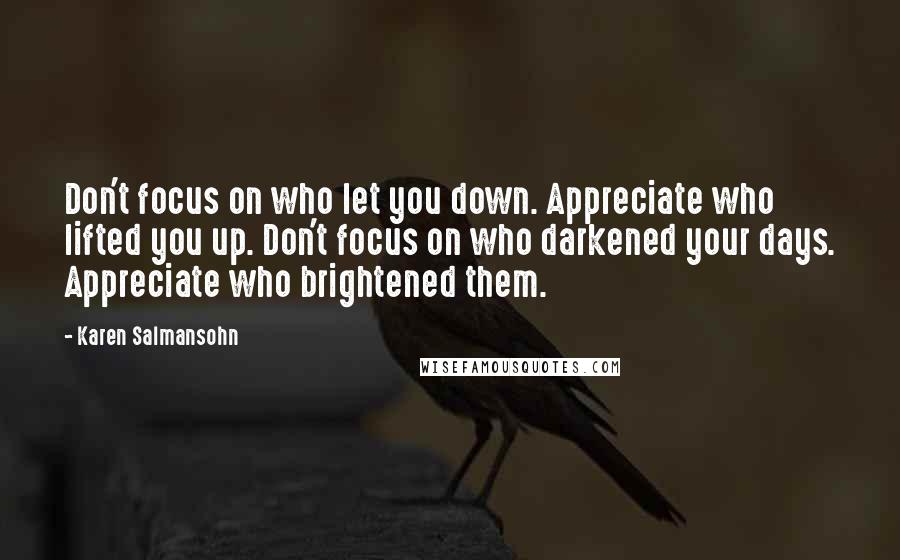 Karen Salmansohn Quotes: Don't focus on who let you down. Appreciate who lifted you up. Don't focus on who darkened your days. Appreciate who brightened them.