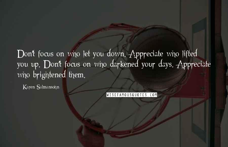 Karen Salmansohn Quotes: Don't focus on who let you down. Appreciate who lifted you up. Don't focus on who darkened your days. Appreciate who brightened them.