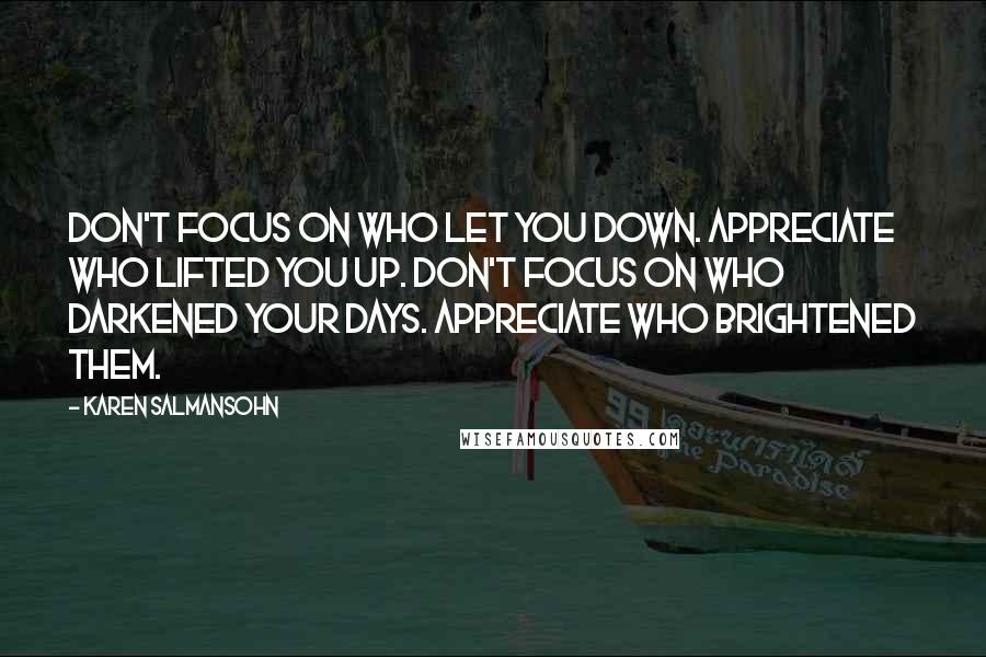 Karen Salmansohn Quotes: Don't focus on who let you down. Appreciate who lifted you up. Don't focus on who darkened your days. Appreciate who brightened them.